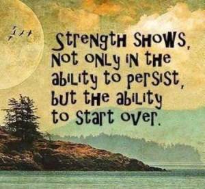 strength shows not only in the ability to persist, but the ability to start over