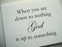 when you are down to nothing God is up to something