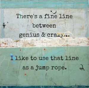 fine line between genius & crazy
