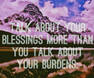 talk about your blessings more than you talk about your burdens